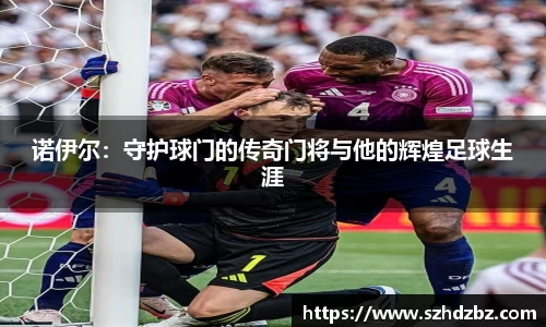 诺伊尔：守护球门的传奇门将与他的辉煌足球生涯