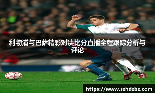 利物浦与巴萨精彩对决比分直播全程跟踪分析与评论