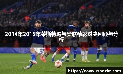 2014年2015年莱斯特城与曼联精彩对决回顾与分析